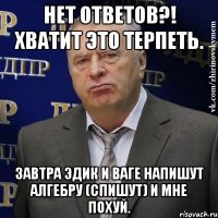 нет ответов?! хватит это терпеть. завтра эдик и ваге напишут алгебру (спишут) и мне похуй.