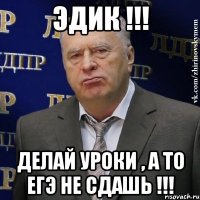 эдик !!! делай уроки , а то егэ не сдашь !!!