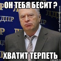 он тебя бесит ? хватит терпеть