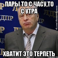 пары то с часу,то с утра хватит это терпеть