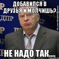 добавился в друзья и молчишь? не надо так....