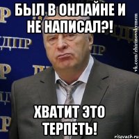 был в онлайне и не написал?! хватит это терпеть!