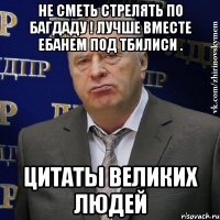 не сметь стрелять по багдаду ! лучше вместе ебанем под тбилиси . цитаты великих людей