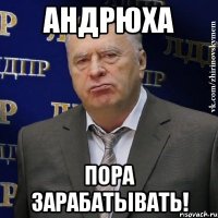 андрюха пора зарабатывать!