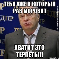 тебя уже в который раз морозят хватит это терпеть!!!