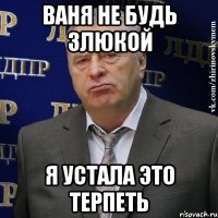 ваня не будь злюкой я устала это терпеть