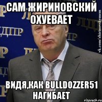 сам жириновский охуевает видя,как bulldozzer51 нагибает