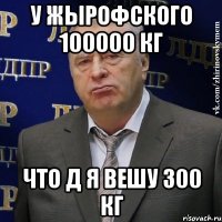 у жырофского 100000 кг что д я вешу 300 кг