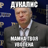 дукалис мамка твоя уволена