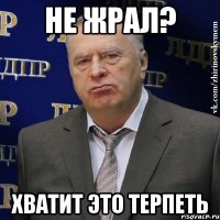 не жрал? хватит это терпеть