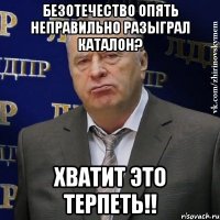 безотечество опять неправильно разыграл каталон? хватит это терпеть!!