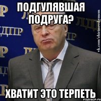 подгулявшая подруга? хватит это терпеть