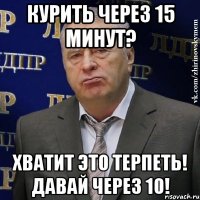 курить через 15 минут? хватит это терпеть! давай через 10!