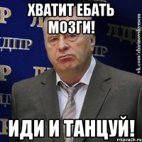 хватит ебать мозги! иди и танцуй!