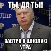 ты, да ты! завтро в школу с утра