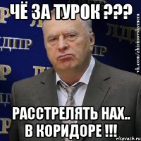 чё за турок ??? расстрелять нах.. в коридоре !!!