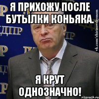 я прихожу после бутылки коньяка. я крут однозначно!