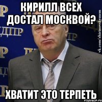 кирилл всех достал москвой? хватит это терпеть