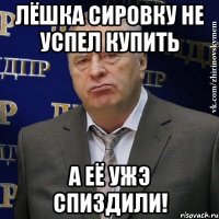 лёшка сировку не успел купить а её ужэ спиздили!