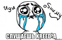  слушаешь kreed`a