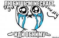 любишь minecraft, иди обниму