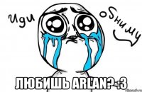  любишь arlan? :3