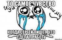 то самое чувство когда сергей пишет, что сделал работу