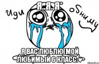 я..я..я* я вас люблю(мой любимый 6 класс:♥