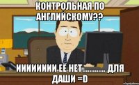 контрольная по английскому?? ииииииии её нет............. для даши =d