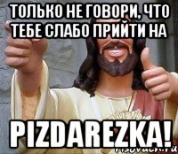 только не говори, что тебе слабо прийти на pizdarezka!