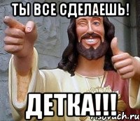 ты все сделаешь! детка!!!