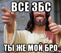 все збс ты же мой бро