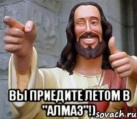  вы приедите летом в "алмаз"!)