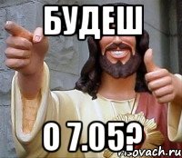 будеш о 7.05?