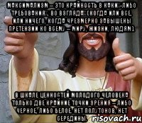 максимализм – это крайность в каких-либо требованиях, во взглядах (когда или все, или ничего, когда чрезмерно завышены претензии ко всему – миру, жизни, людям). в шкале ценностей молодого человека только две крайние точки зрения – либо черное, либо белое. нет полутонов, нет середины.