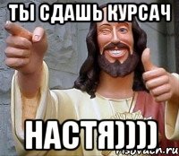 ты сдашь курсач настя))))