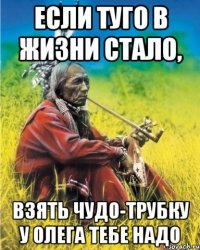 если туго в жизни стало, взять чудо-трубку у олега тебе надо