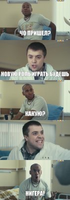 чо пришел? новую роль играть будешь какую?  нигера!