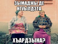 зымаджы де нгуылдзта хъардзына?