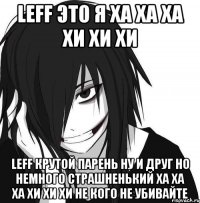 leff это я ха ха ха хи хи хи leff крутой парень ну и друг но немного страшненький ха ха ха хи хи хи не кого не убивайте