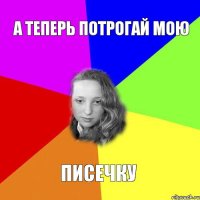 А теперь потрогай мою писечку