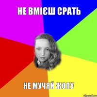 не вмієш срать не мучяй жопу