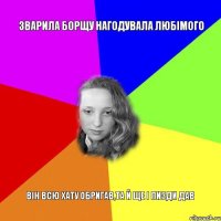 зварила борщу нагодувала любімого він всю хату обригав,та й ще і пизди дав