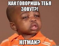 как говоришь тебя зовут?! hitman?