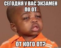 сегодня у вас экзамен по от от кого от?