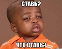 ставь? что ставь?