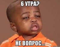 6 утра? не вопрос...