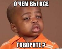 о чем вы все говорите ?