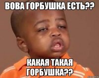 вова горбушка есть?? какая такая горбушка??