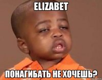 elizabet понагибать не хочешь?